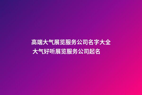 高端大气展览服务公司名字大全 大气好听展览服务公司起名